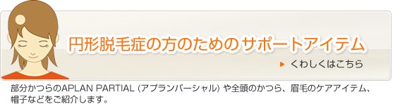 円形脱毛症の方のためのサポートアイテム　部分かつらのアプランパーシャルや全頭のかつら、眉毛のケアアイテム、帽子などをご紹介します。
