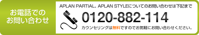 アプランパーシャル・アプランスタイルについてのお問い合わせは下記まで　0120-882-114 カウンセリングは無料ですのでお気軽にお問い合わせください。