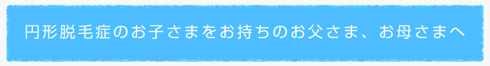 円形脱毛症のお子様をお持ちのお父様、お母さまへ