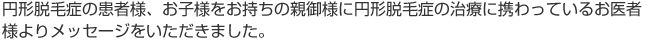 円形脱毛症の患者様、お子様をお持ちの親御様に円形脱毛症の治療に携わっているお医者様よりメッセージをいただきました。