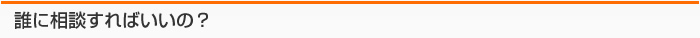 誰に相談すればいいの？
